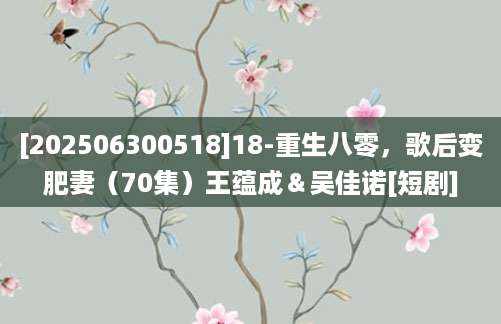 [202506300518]18-重生八零，歌后变肥妻（70集）王蕴成＆吴佳诺[短剧]