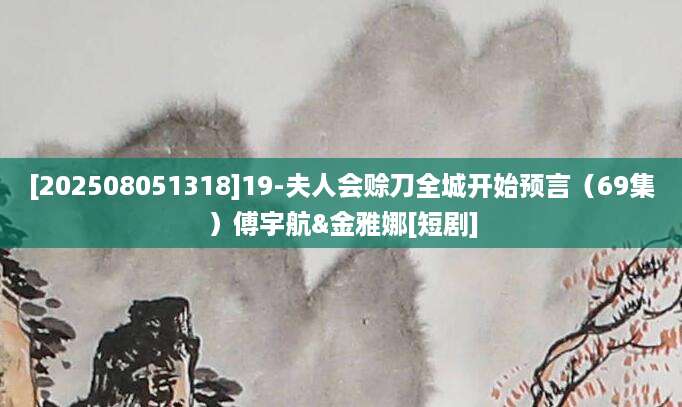 [202508051318]19-夫人会赊刀全城开始预言（69集）傅宇航&金雅娜[短剧]