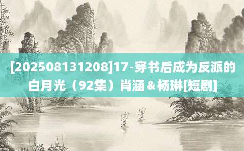[202508131208]17-穿书后成为反派的白月光（92集）肖涵＆杨琳[短剧]