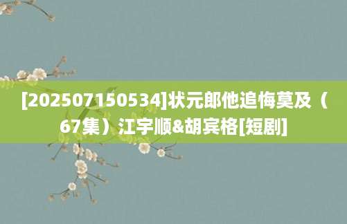 [202507150534]状元郎他追悔莫及（67集）江宇顺&胡宾格[短剧]