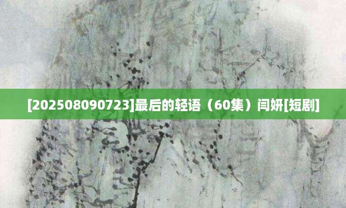 [202508090723]最后的轻语（60集）闫妍[短剧]