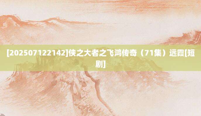 [202507122142]侠之大者之飞鸿传奇（71集）远霞[短剧]