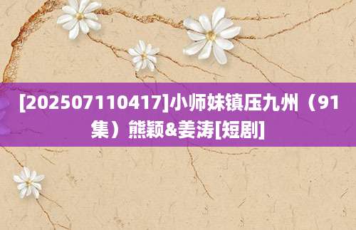 [202507110417]小师妹镇压九州（91集）熊颖&姜涛[短剧]