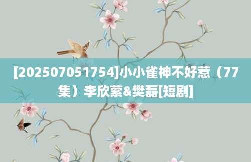 [202507051754]小小雀神不好惹（77集）李欣萦&樊磊[短剧]