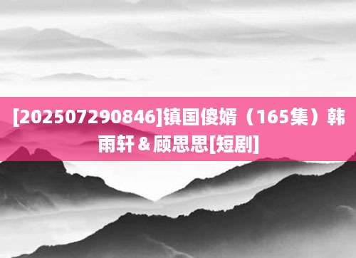 [202507290846]镇国傻婿（165集）韩雨轩＆顾思思[短剧]