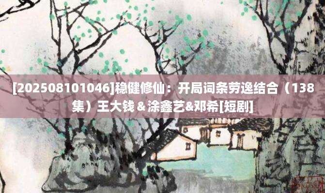 [202508101046]稳健修仙：开局词条劳逸结合（138集）王大钱＆涂鑫艺&邓希[短剧]