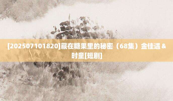 [202507101820]藏在糖果里的秘密（68集）金佳遇＆时童[短剧]