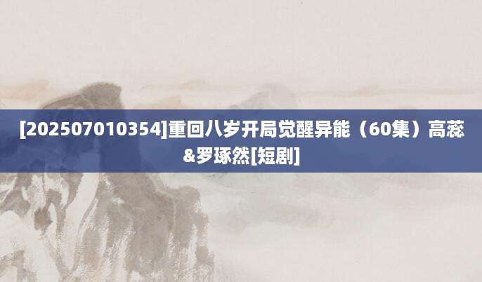 [202507010354]重回八岁开局觉醒异能（60集）高蕊&罗琢然[短剧]