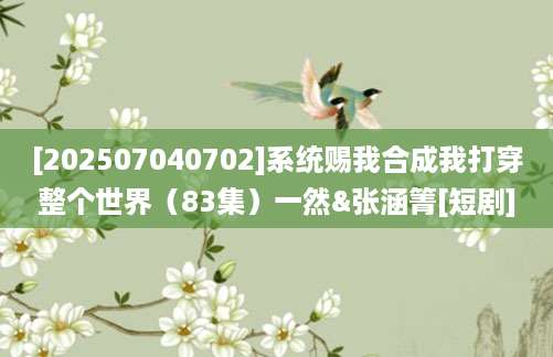 [202507040702]系统赐我合成我打穿整个世界（83集）一然&张涵箐[短剧]
