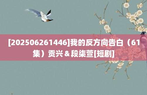 [202506261446]我的反方向告白（61集）贡兴＆段柒萱[短剧]