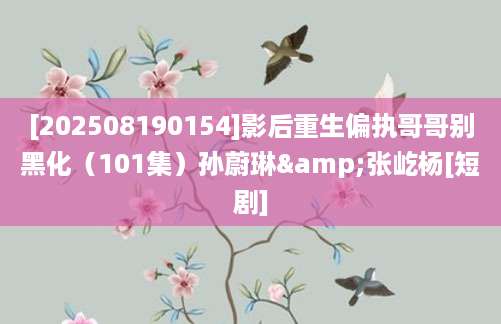 [202508190154]影后重生偏执哥哥别黑化（101集）孙蔚琳&张屹杨[短剧]