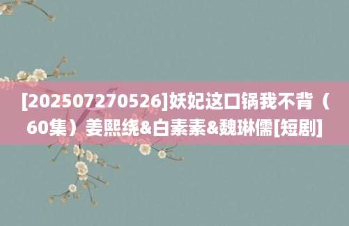 [202507270526]妖妃这口锅我不背（60集）姜熙绕&白素素&魏琳儒[短剧]