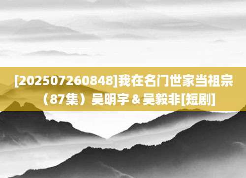 [202507260848]我在名门世家当祖宗（87集）吴明宇＆吴毅非[短剧]