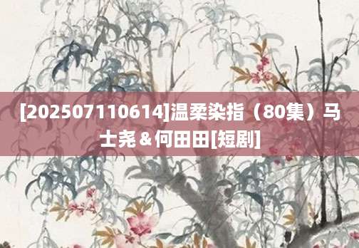 [202507110614]温柔染指（80集）马士尧＆何田田[短剧]