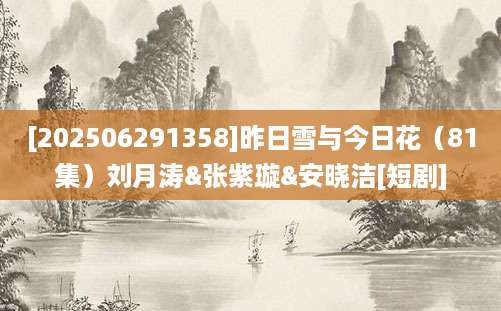 [202506291358]昨日雪与今日花（81集）刘月涛&张紫璇&安晓洁[短剧]