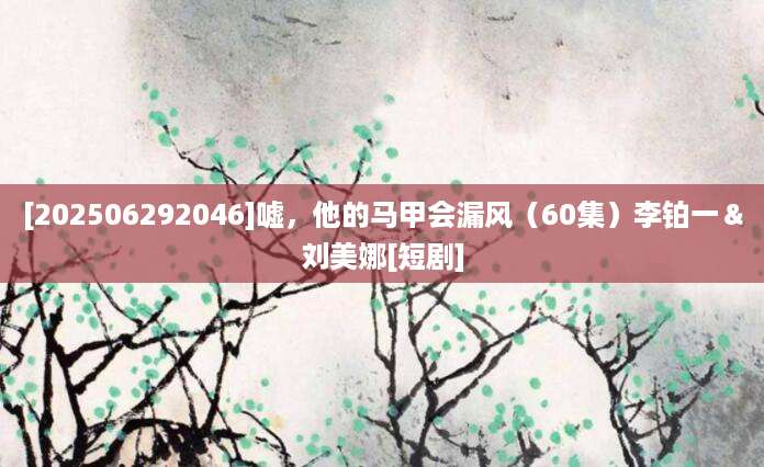 [202506292046]嘘，他的马甲会漏风（60集）李铂一＆刘美娜[短剧]