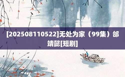 [202508110522]无处为家（99集）邰靖懿[短剧]