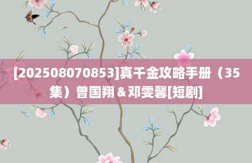 [202508070853]真千金攻略手册（35集）曾国翔＆邓雯馨[短剧]