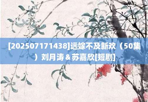 [202507171438]远嫁不及新欢（50集）刘月涛＆苏嘉欣[短剧]
