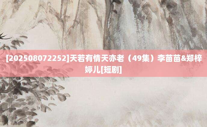 [202508072252]天若有情天亦老（49集）李苗苗&郑梓婷儿[短剧]