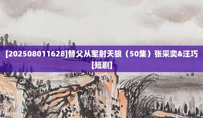 [202508011628]替父从军射天狼（50集）张采奕&汪巧[短剧]