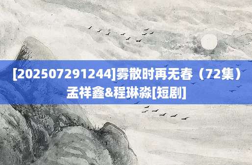 [202507291244]雾散时再无春（72集）孟祥鑫&程琳淼[短剧]