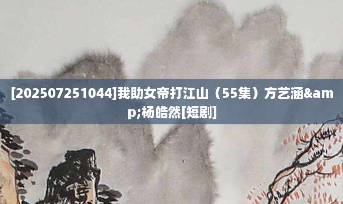 [202507251044]我助女帝打江山（55集）方艺涵&杨皓然[短剧]