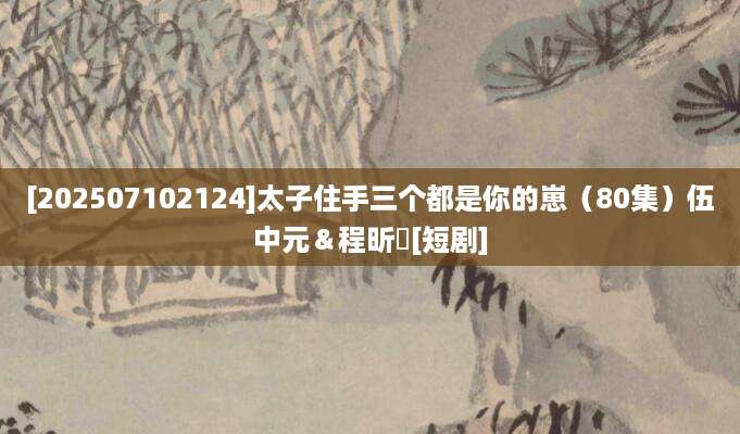 [202507102124]太子住手三个都是你的崽（80集）伍中元＆程昕玥[短剧]