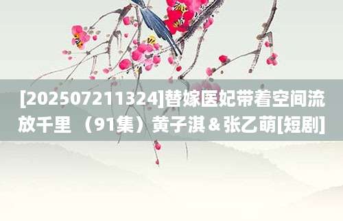 [202507211324]替嫁医妃带着空间流放千里 （91集）黄子淇＆张乙萌[短剧]