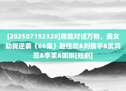 [202507192328]我能对话万物，美女助我逆袭（66集）赵佳欣&刘倩宇&武鸿蕊&李茉&粥粥[短剧]