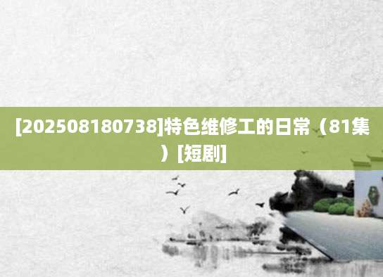 [202508180738]特色维修工的日常（81集）[短剧]