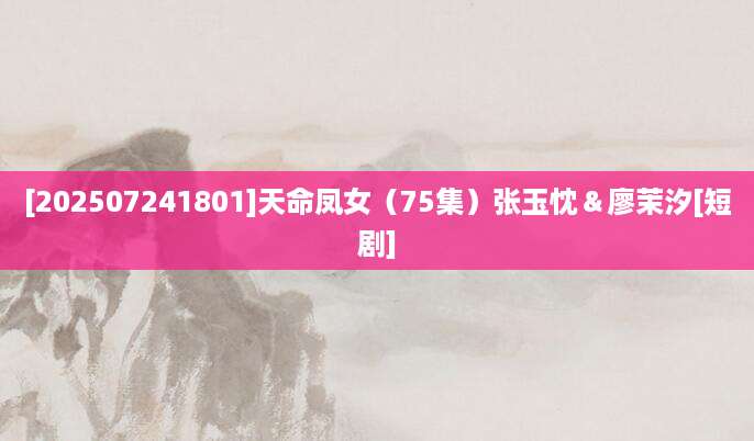 [202507241801]天命凤女（75集）张玉忱＆廖茉汐[短剧]