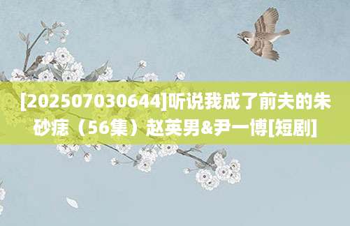 [202507030644]听说我成了前夫的朱砂痣（56集）赵英男&尹一博[短剧]