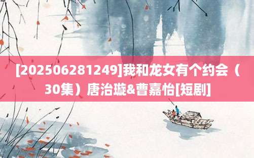[202506281249]我和龙女有个约会（30集）唐治璇&曹嘉怡[短剧]