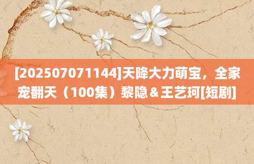[202507071144]天降大力萌宝，全家宠翻天（100集）黎隐＆王艺珂[短剧]