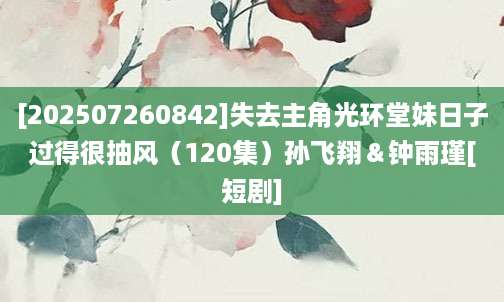 [202507260842]失去主角光环堂妹日子过得很抽风（120集）孙飞翔＆钟雨瑾[短剧]