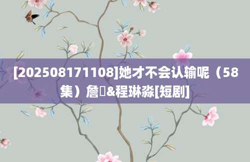 [202508171108]她才不会认输呢（58集）詹琸&程琳淼[短剧]