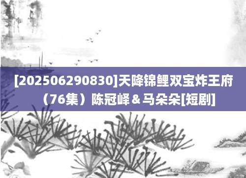 [202506290830]天降锦鲤双宝炸王府（76集）陈冠峄＆马朵朵[短剧]