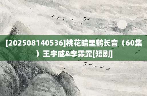 [202508140536]桃花暗里鹤长音（60集）王宇威&李霖霏[短剧]