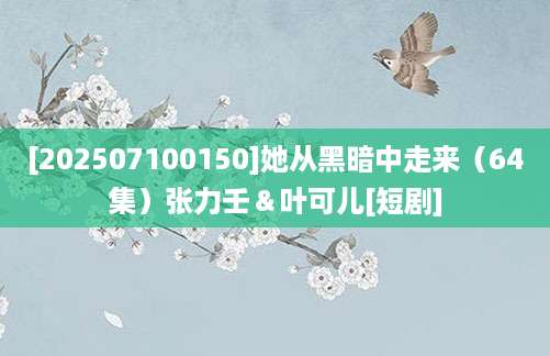 [202507100150]她从黑暗中走来（64集）张力壬＆叶可儿[短剧]