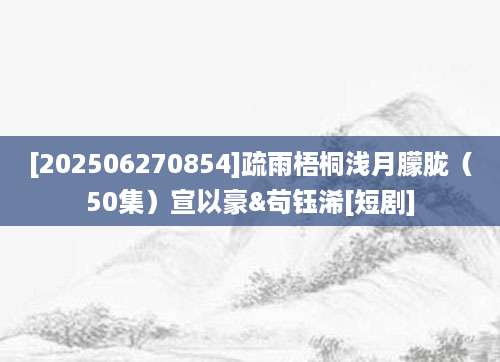 [202506270854]疏雨梧桐浅月朦胧（50集）宣以豪&苟钰浠[短剧]