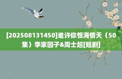 [202508131450]谁许你恨海情天（50集）李家园子&周士超[短剧]