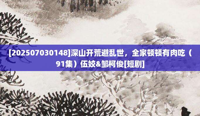 [202507030148]深山开荒避乱世，全家顿顿有肉吃（91集）伍姣&邹柯俊[短剧]