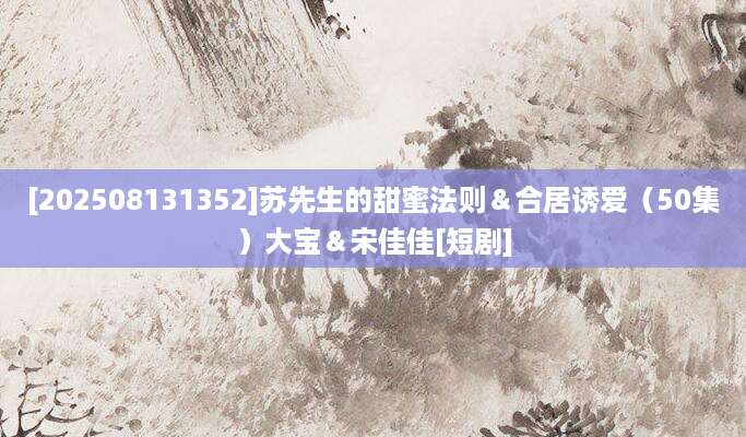 [202508131352]苏先生的甜蜜法则＆合居诱爱（50集）大宝＆宋佳佳[短剧]