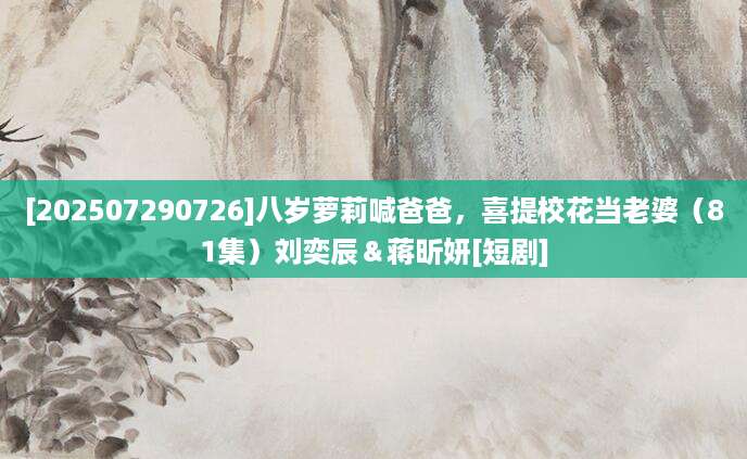 [202507290726]八岁萝莉喊爸爸，喜提校花当老婆（81集）刘奕辰＆蒋昕妍[短剧]