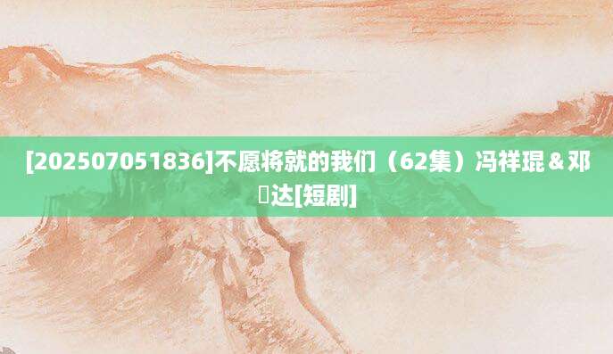 [202507051836]不愿将就的我们（62集）冯祥琨＆邓赟达[短剧]