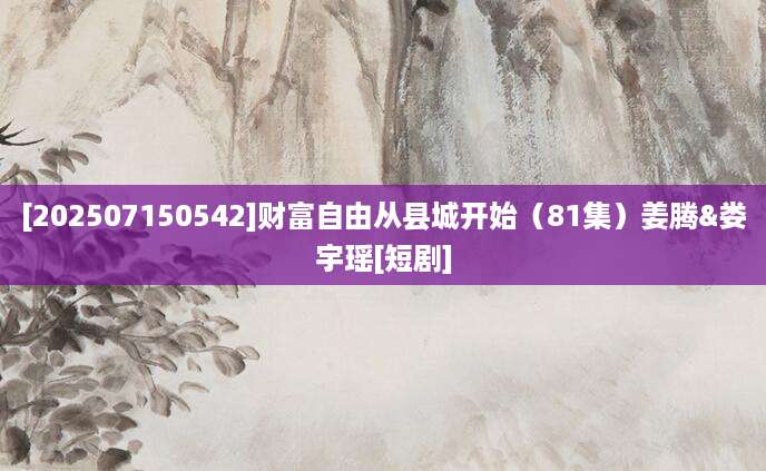 [202507150542]财富自由从县城开始（81集）姜腾&娄宇瑶[短剧]