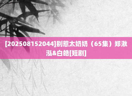 [202508152044]别惹太奶奶（65集）郑湫泓&白皓[短剧]