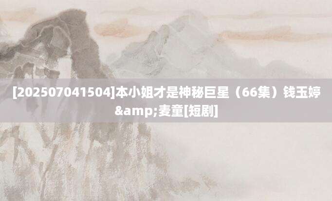 [202507041504]本小姐才是神秘巨星（66集）钱玉婷&麦童[短剧]