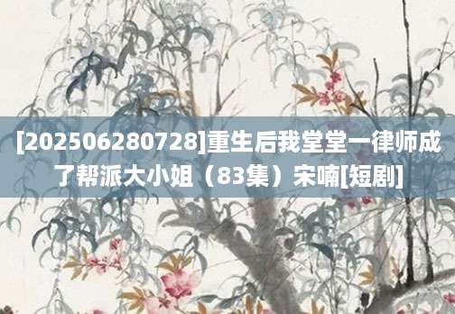 [202506280728]重生后我堂堂一律师成了帮派大小姐（83集）宋喃[短剧]